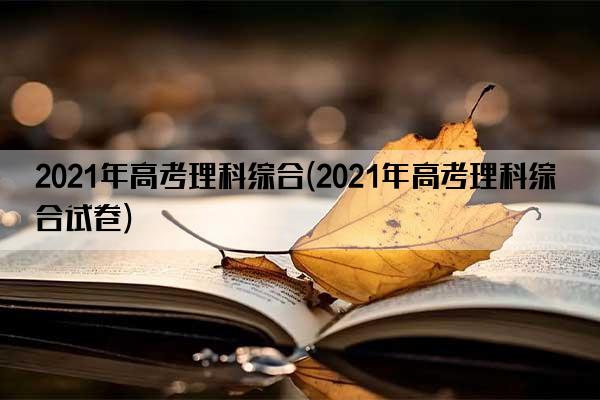 2021年高考理科综合(2021年高考理科综合试卷)