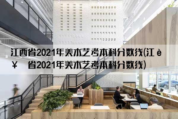 江西省2021年美术艺考本科分数线(江西省2021年美术艺考本科分数线)